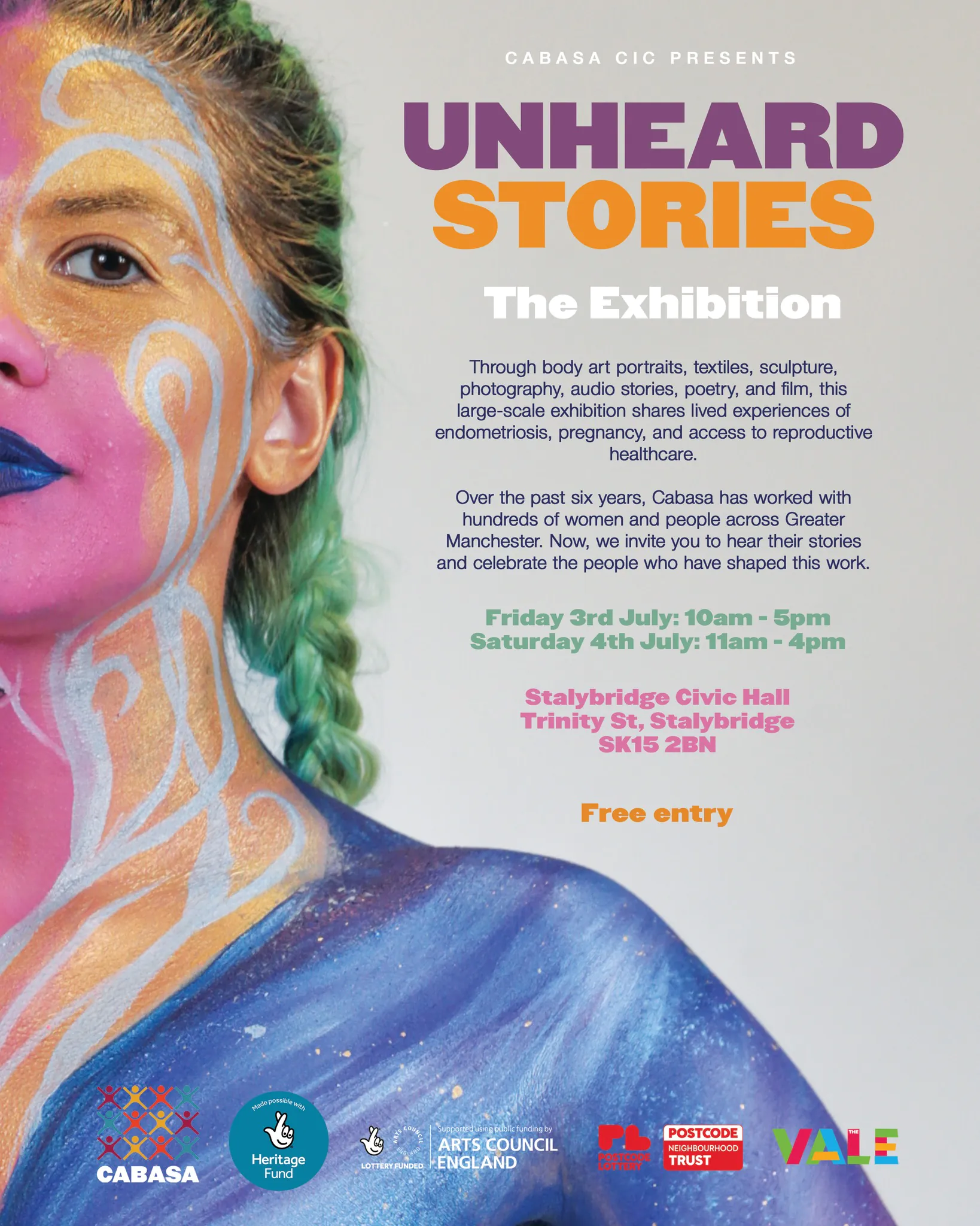 We are so excited to announce our Unheard Stories exhibition this July at Stalybridge Civic Hall!

Unheard Stories: The Exhibition

🗓 Friday 3rd July: 10am - 5pm
🗓 Saturday 4th July: 11am - 4pm
📍Stalybridge Civic Hall, Trinity Street, Stalybridge, SK15 2BN
🎟 Free entry

___

Through body art portraits, textiles, sculpture, photography, audio stories, poetry, and film, this large-scale exhibition shares lived experiences of endometriosis, pregnancy, and access to reproductive healthcare.

Over the past six years, Cabasa has worked with hundreds of women and people across Greater Manchester. Now, we invite you to hear their stories and celebrate the people who have shaped this work.

The exhibition will include images from both our Endomorphosis groups, pregnancy and postnatal body painting, audio stories, written experiences, textile work, and a large batik dress created for our Living Dress sculpture, carrying women’s stories of accessing reproductive healthcare.

We hope to see you there!

@heritagefunduk @aceagrams @postcodelotteryuk @the_vale_mossley 

#UnheardStories #BodyArt #cabasacarnivalarts #BodyPainting #Stalybridge
