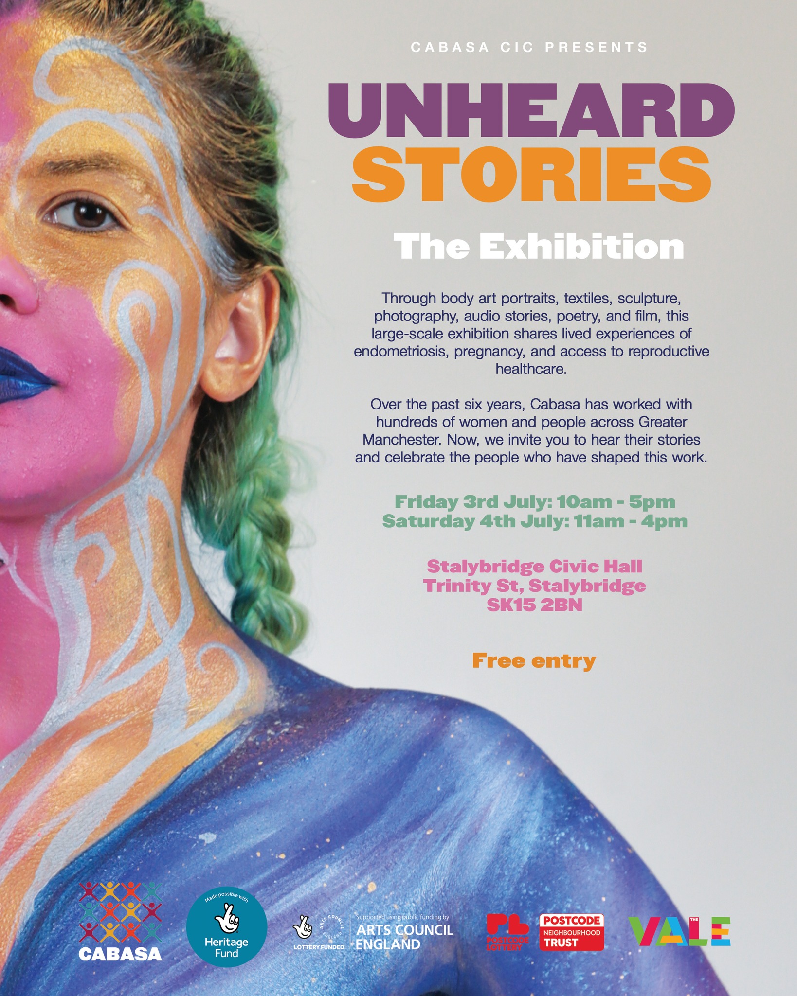 Just a reminder that our Unheard Stories exhibition is this July at Stalybridge Civic Hall! You're very much invited.

Unheard Stories: The Exhibition

🗓 Friday 3rd July: 10am - 5pm
🗓 Saturday 4th July: 11am - 4pm
📍Stalybridge Civic Hall, Trinity Street, Stalybridge, SK15 2BN
🎟 Free entry
___

Through body art portraits, textiles, sculpture, photography, audio stories, poetry, and film, this large-scale exhibition shares lived experiences of endometriosis, pregnancy, and access to reproductive healthcare.

Over the past six years, Cabasa has worked with hundreds of women and people across Greater Manchester. Now, we invite you to hear their stories and celebrate the people who have shaped this work.

The exhibition will include images from both our Endomorphosis groups, pregnancy and postnatal body painting, audio stories, written experiences, textile work, and a large batik dress created for our Living Dress sculpture, carrying women’s stories of accessing reproductive healthcare.

We hope to see you there! 

@heritagefunduk  @aceagrams  @postcodelotteryuk  @the_vale_mossley
 
#UnheardStories #BodyArt #Cabasacarnivalarts #BodyPainting #Stalybridge